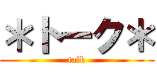 ＊トーク＊ (talk)