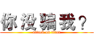 你 没 骗 我 ？ (attack on titan)