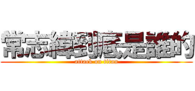 常志緯到底是誰的 (attack on titan)