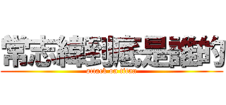 常志緯到底是誰的 (attack on titan)