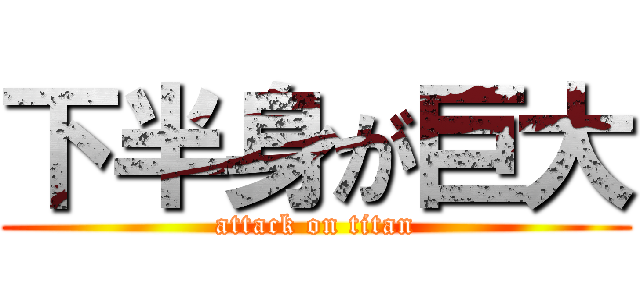 下半身が巨大 (attack on titan)