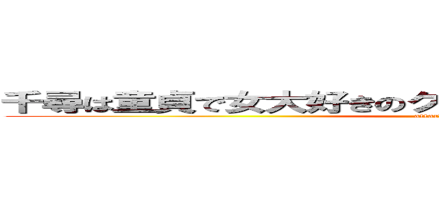 千尋は童貞で女大好きのクソハゲクチビルモンスター (attack on titan)