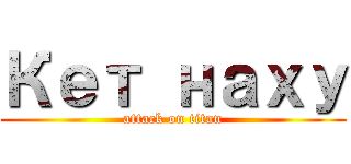 Кет наху (attack on titan)