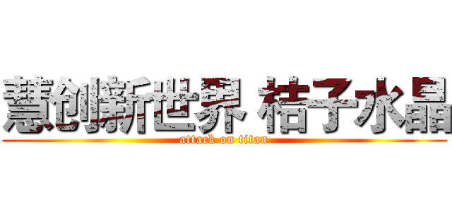 慧创新世界 桔子水晶 (attack on titan)