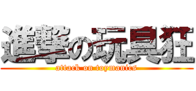 進撃の玩具狂 (attack on toymanics)