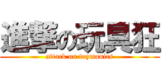 進撃の玩具狂 (attack on toymanics)