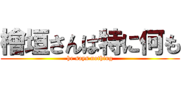 檜垣さんは特に何も (he says nothing)