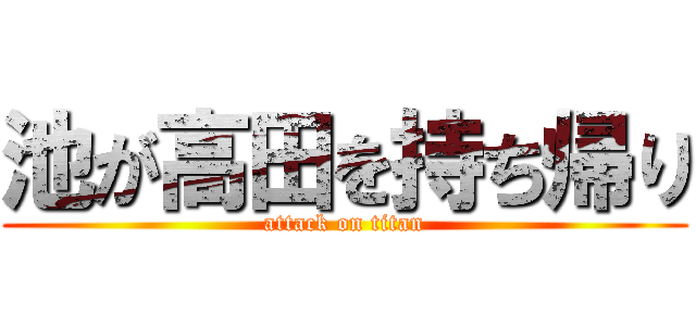 池が高田を持ち帰り (attack on titan)