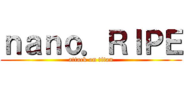 ｎａｎｏ．ＲＩＰＥ (attack on titan)