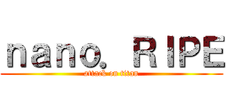 ｎａｎｏ．ＲＩＰＥ (attack on titan)