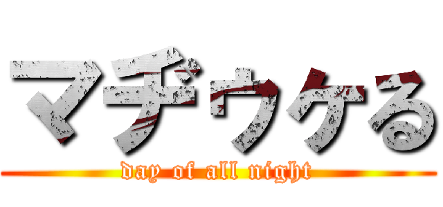 マヂゥヶる (day of all night)