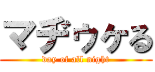 マヂゥヶる (day of all night)