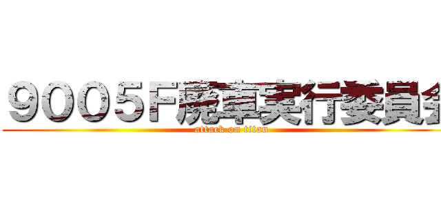 ９００５Ｆ廃車実行委員会 (attack on titan)