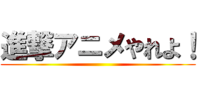 進撃アニメやれよ！ ()