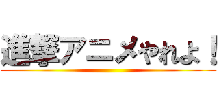 進撃アニメやれよ！ ()