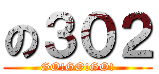 の３０２ (GO!GO!GO!)