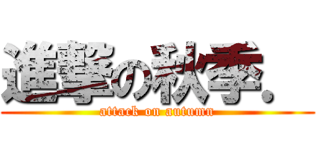 進撃の秋季． (attack on autumn)