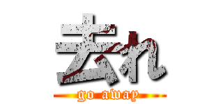 去れ (go away)