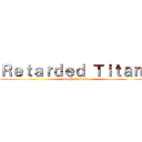 Ｒｅｔａｒｄｅｄ Ｔｉｔａｎｓ (attack of retards)