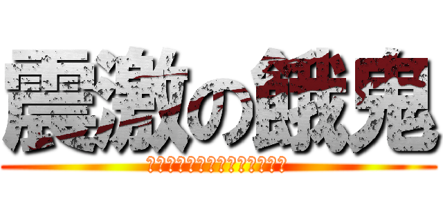 震激の餓鬼 (こんなクソメッセに追加するな)