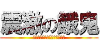 震激の餓鬼 (こんなクソメッセに追加するな)