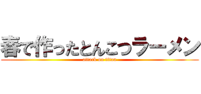 春で作ったとんこつラーメン (attack on titan)