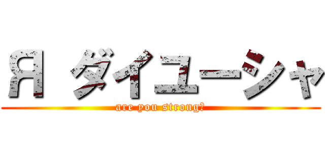 Я ダイユーシャ (are you strong?)