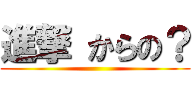 進撃 からの？ ()