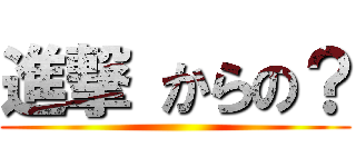 進撃 からの？ ()