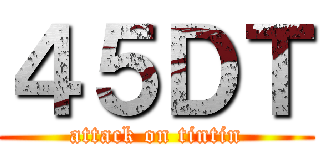 ４５ＤＴ (attack on tintin)