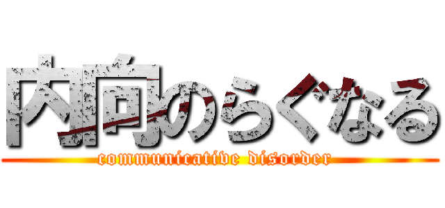 内向のらぐなる (communicative disorder )