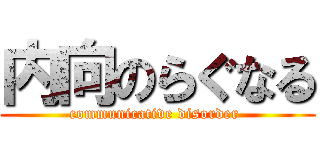 内向のらぐなる (communicative disorder )
