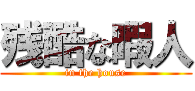 残酷な暇人 (in the house)