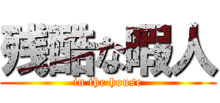 残酷な暇人 (in the house)