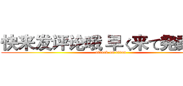 快来发评论哦 早く来て発評論よ (attack on titan)