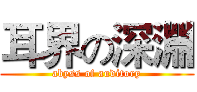 耳界の深淵 (abyss of auditory)