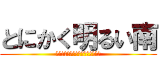 とにかく明るい南 (安心してください。はいてますよ。)