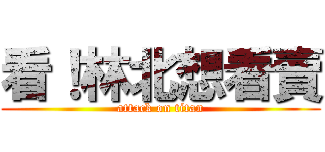 看！林北想看賣 (attack on titan)