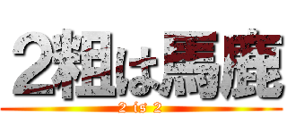 ２粗は馬鹿 (2 is 2)