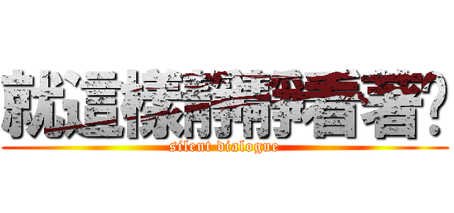 就這樣靜靜看著你 (silent dialogue)