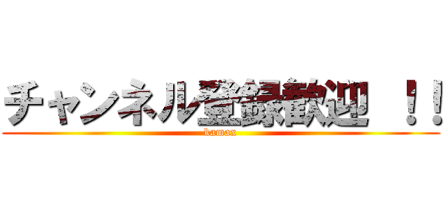 チャンネル登録歓迎 ！！ (kamax)