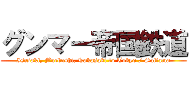 グンマー帝国鉄道 (Isesaki, Maebashi, Takasaki to Tokyo / Saitama)