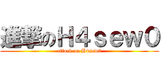 進撃のＨ４ｓｅｗ０ (attack on H4sew0)