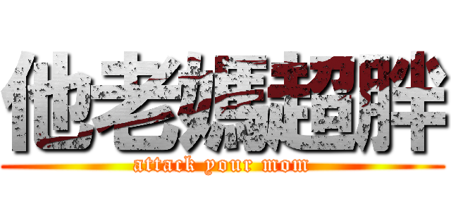 他老媽超胖 (attack your mom)