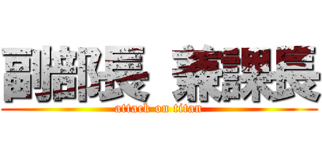 副部長 兼課長 (attack on titan)