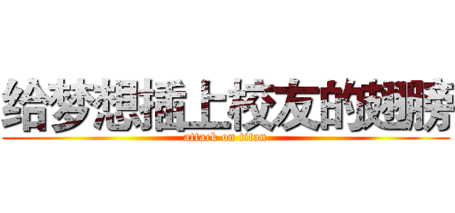 给梦想插上校友的翅膀 (attack on titan)