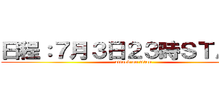 日程：７月３日２３時ＳＴＡＲＴ (attack on titan)