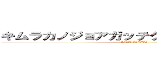 キムラカノジョアガッテクルアーイクゥゥー (attack on titan)
