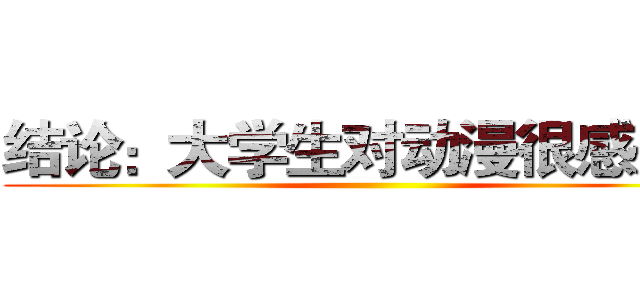 结论：大学生对动漫很感兴趣 ()