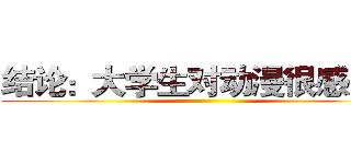 结论：大学生对动漫很感兴趣 ()